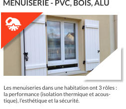 Les menuiseries dans une habitation ont 3 rôles : la performance (isolation thermique et acoustique), l’esthétique et la sécurité.  MENUISERIE - PVC, BOIS, ALU