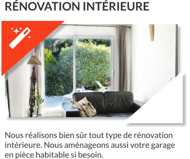 Nous réalisons bien sûr tout type de rénovation intérieure. Nous aménageons aussi votre garage en pièce habitable si besoin.  RÉNOVATION INTÉRIEURE